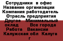 Сотрудники. в офис › Название организации ­ Компания-работодатель › Отрасль предприятия ­ Другое › Минимальный оклад ­ 1 - Все города Работа » Вакансии   . Калужская обл.,Калуга г.